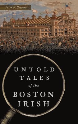 Peter F Stevens - Untold Tales of the Boston Irish, Inbunden