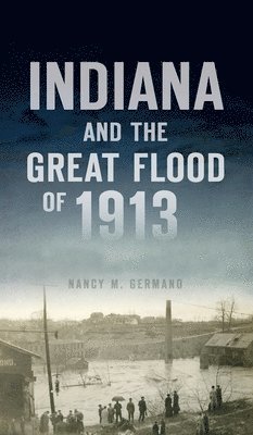 Nancy M Germano - Indiana and the Great Flood of 1913, Inbunden