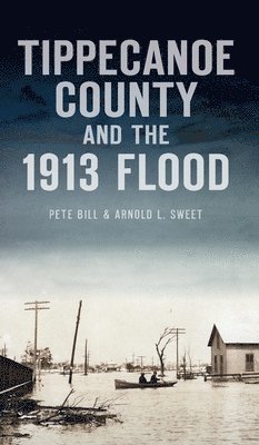 Pete Bill, Arnold L Sweet - Tippecanoe County and the 1913 Flood, Inbunden