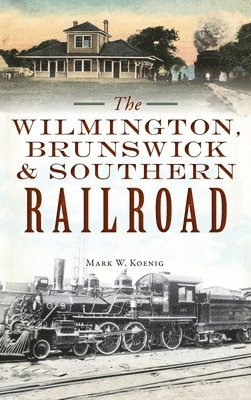 Mark W Koenig - Wilmington, Brunswick & Southern Railroad, Inbunden