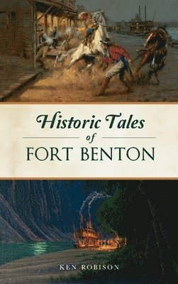 Ken Robison - Historic Tales of Fort Benton, Inbunden