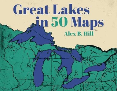 Alex B. Hill - Great Lakes in 50 Maps, Inbunden