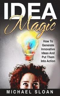 bokomslag Idea Magic: How To Generate Innovative Ideas And Put Them Into Action