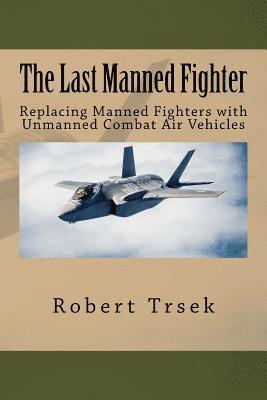 bokomslag The Last Manned Fighter: Replacing Manned Fighters with Unmanned Combat Air Vehicles