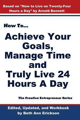 How to Achieve Your Goals, Manage Time, and Truly Live 24 Hours a Day: The Creative Entrepreneur Series 1