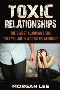 bokomslag Toxic Relationships: 7 Alarming Signs That You Are In A Toxic Relationship