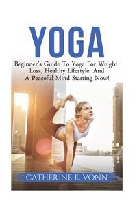 bokomslag Yoga: Beginner's Guide To Yoga For Weight-Loss, Healthy Lifestyle, And A Peaceful Mind Starting Now!