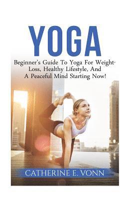 Yoga: Beginner's Guide To Yoga For Weight-Loss, Healthy Lifestyle, And A Peaceful Mind Starting Now! 1