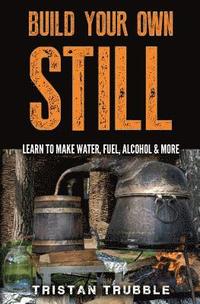 bokomslag Build Your Own Still: Learn to Make Water, Fuel, Alcohol and More