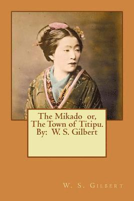 The Mikado or, The Town of Titipu. By: W. S. Gilbert ( a comic opera ) 1