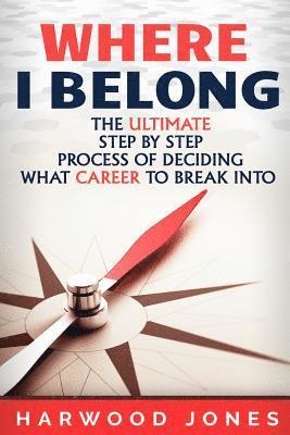 Where I Belong: The Ultimate Step by Step Process of Deciding What Career to Break Into 1