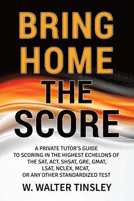 Bring Home the Score: A Private Tutor's Guide to Scoring in the Highest Echelons of the SAT, ACT, SHSAT, GRE, GMAT, LSAT, NCLEX, MCAT, or an 1