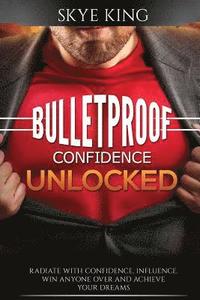 bokomslag Bulletproof Confidence Unlocked: Best kept secrets on how to think and radiate with confidence, influence, win anyone over and achieve your dreams