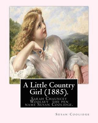 A Little Country Girl (1885). By: Susan Coolidge (Original Classics): Sarah Chauncey Woolsey (1835-1905) was an American children's author who wrote u 1