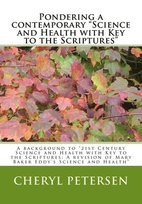 Pondering a contemporary 'Science and Health with Key to the Scriptures'': A background to '21st Century Science and Health with Key to the Scriptures 1