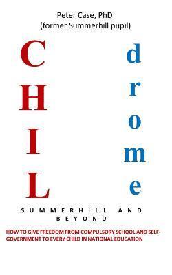 Childrome: Summerhill and Beyond, Peter Case: How to give freedom from Compulsory School and Self-Government to every Child in National Education