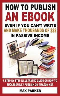 bokomslag How to Publish an eBook Even If You Can't Write: And Make Thousands of Dollars in Passive Income: A Step-By-Step Illustrated Guide on How to Successfu