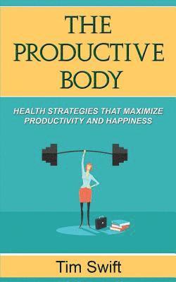 The Productive Body: Health Strategies that Maximize Productivity and Happiness 1