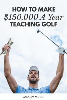 Andrew Wood - How to Make $150,000 a Year Teaching Golf, Häftad