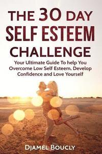 bokomslag The 30 Day Self Esteem Challenge: Your Ultimate Guide To Overcome Low Self Esteem, Develop Confidence and Love Yourself