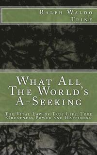 bokomslag What All The World's A-Seeking: The Vital Law of True Life, True Greatness Power and Happiness