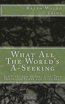 What All The World's A-Seeking: The Vital Law of True Life, True Greatness Power and Happiness 1