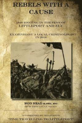 bokomslag Rebels With A Cause: 1816 Rioting in the Fens of Littleport and Ely examined by a Local Criminologist in 2016