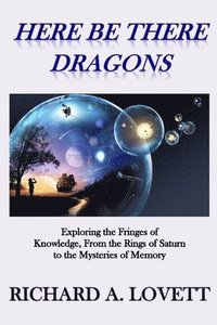 bokomslag Here Be There Dragons: Exploring the Fringes of Knowledge, from the Rings of Saturn to the Mysteries of Memory