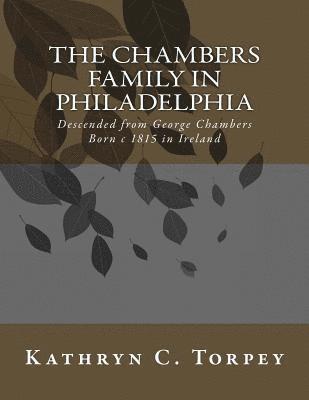 The Chambers Family in Philadelphia: Descended from George Chambers Born c 1815 in Ireland 1