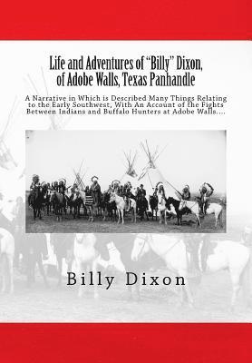 Life and Adventures of 'Billy' Dixon, of Adobe Walls, Texas Panhandle: A Narrative in Which is Described Many Things Relating to the Early Southwest, 1