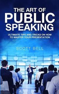 bokomslag The Art of Public Speaking: Ultimate Tips and Tricks on How to Master Your Presentation