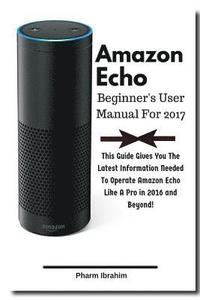 bokomslag Amazon Echo Beginner's User Manual For 2017: This Guide Gives You The Latest Information Needed To Operate Amazon Echo Like A Pro in 2016 And Beyond!
