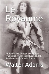 bokomslag Le Royaume: My rule of life through devotion to Traditional French Catholicism and the Renaissance of Catholic France