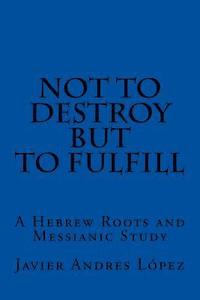 bokomslag Not to Destroy but to Fulfill: A Hebrew Roots and Messianic Study