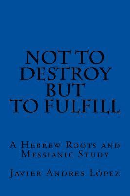 bokomslag Not to Destroy but to Fulfill: A Hebrew Roots and Messianic Study