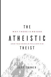 bokomslag The Atheistic Theist: Why There is No God and You Should Follow Him