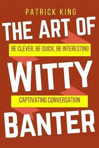 bokomslag The Art of Witty Banter: Be Clever, Be Quick, Be Interesting - Create Captivatin