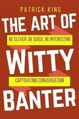 The Art of Witty Banter: Be Clever, Be Quick, Be Interesting - Create Captivatin 1