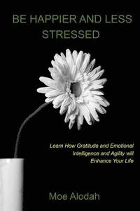 bokomslag Be Happier and Less Stressed: Learn How Gratitude and Emotional Intelligence and Agility will Enhance Your Life