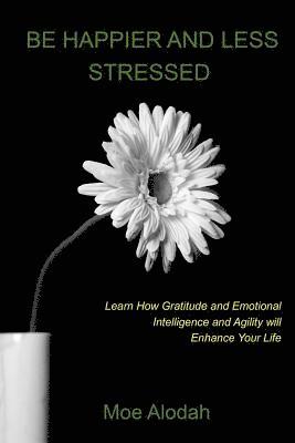 bokomslag Be Happier and Less Stressed: Learn How Gratitude and Emotional Intelligence and Agility will Enhance Your Life