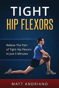 bokomslag Tight Hip Flexors: Relieve The Pain of Tight Hip Flexors In Just 5 Minutes
