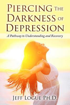 Jeff Logue Ph. D. - Piercing the Darkness of Depression: A Pathway to Understanding and Recovery, Häftad