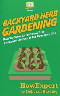 bokomslag Backyard Herb Gardening: How To Grow Herbs From Your Backyard and Use It For Everyday Life