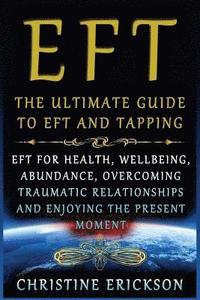 bokomslag EFT - The Ultimate Guide to EFT and Tapping: EFT for Health, Wellbeing, Abundance, Overcoming Traumatic Relationships and Enjoying the Present Moment