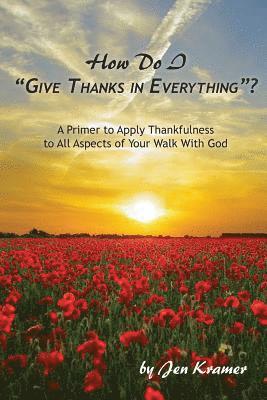 How Do I 'Give Thanks in Everything'?: A Primer to Apply Thankfulness to All Aspects of Your Walk with God 1