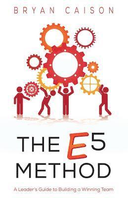 The E5 Method: A Leader's Guide to Building a Winning Team 1