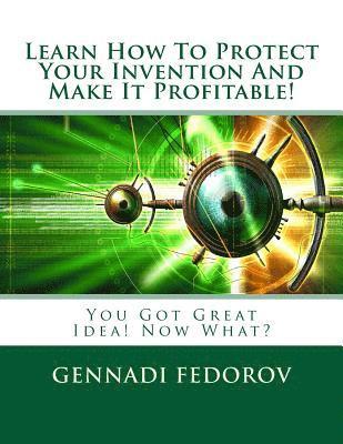 Learn How To Protect Your Invention And Make It Profitable!: You Got Great Idea! Now What? 1