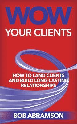 Bob Abramson - Wow Your Clients: How To Land Clients And Build Long-Term Relationships, Häftad