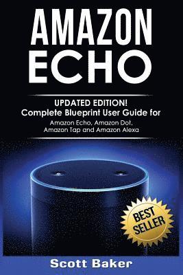 Scott Baker - Amazon Echo: Updated Edition! Complete Blueprint User Guide for Amazon Echo, Amazon Dot, Amazon Tap and Amazon Alexa, Häftad