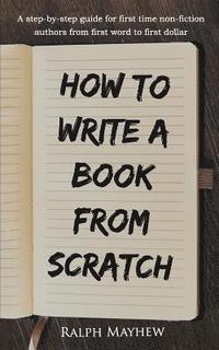 bokomslag How to Write a Book from Scratch: A Step-By-Step Guide for First Time Non-Fiction Authors from First Word to First Dollar
